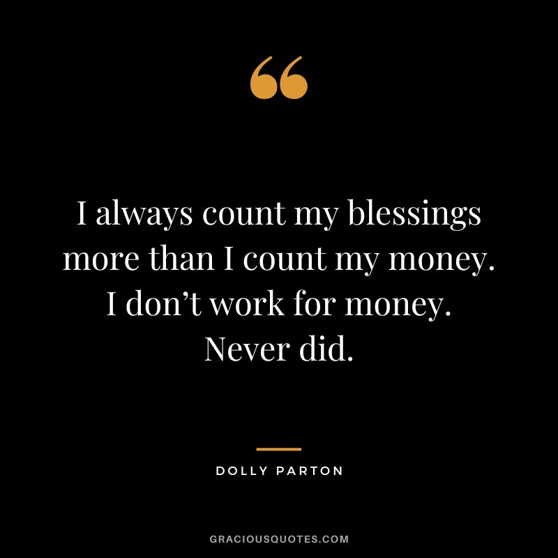 I always count my blessings more than I count my money. I don’t work for money. Never did.