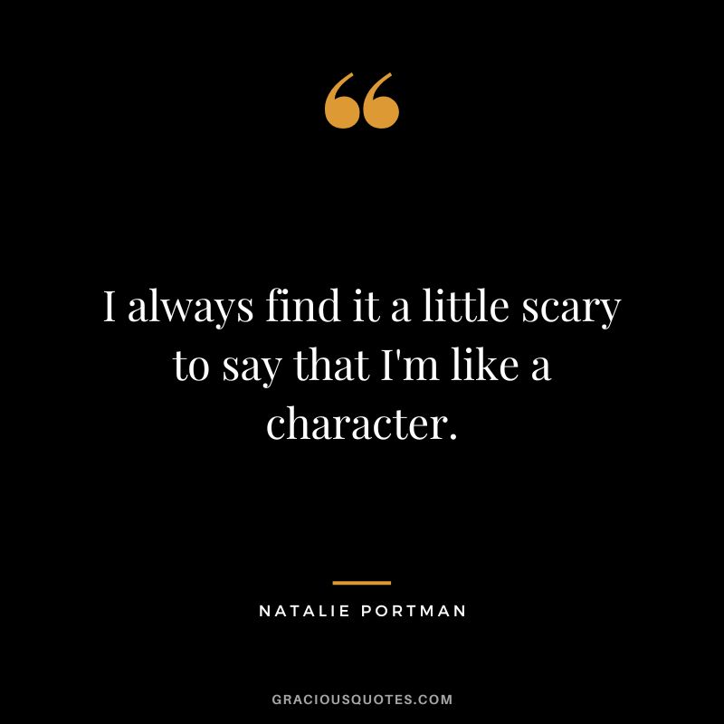 I always find it a little scary to say that I'm like a character.