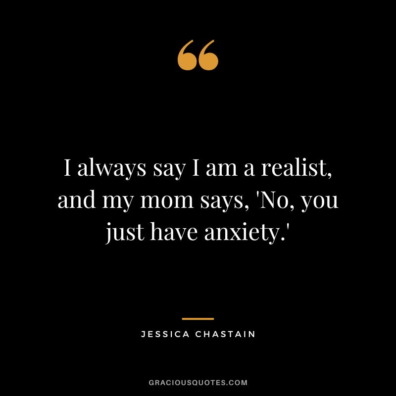 I always say I am a realist, and my mom says, 'No, you just have anxiety.'