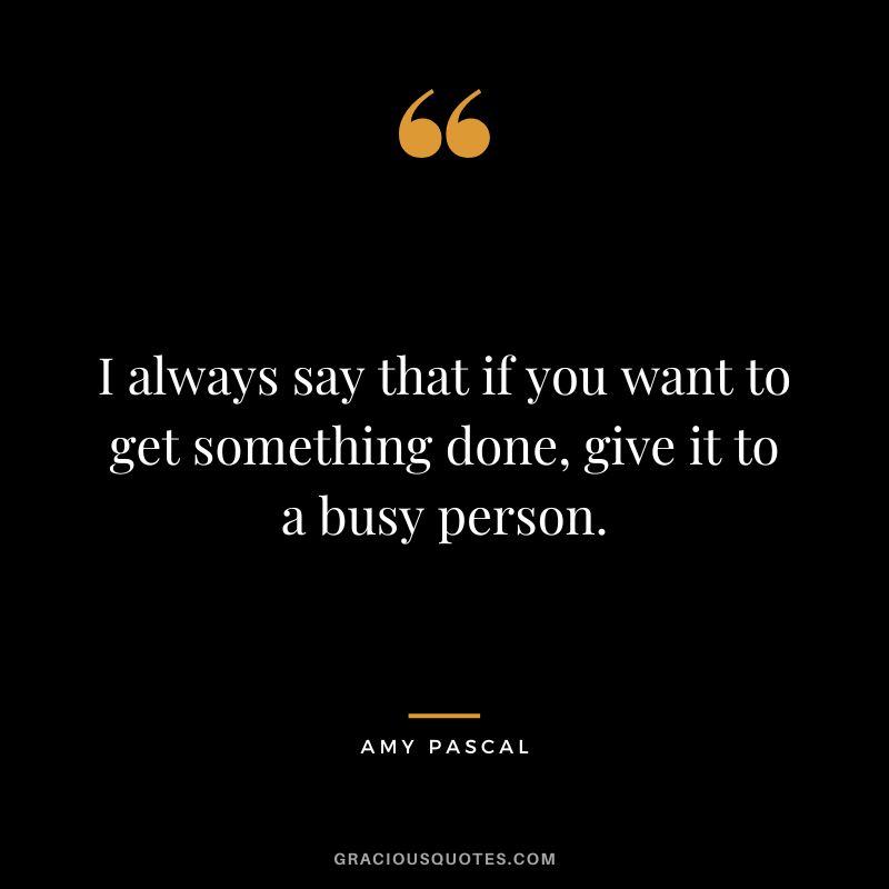 I always say that if you want to get something done, give it to a busy person.