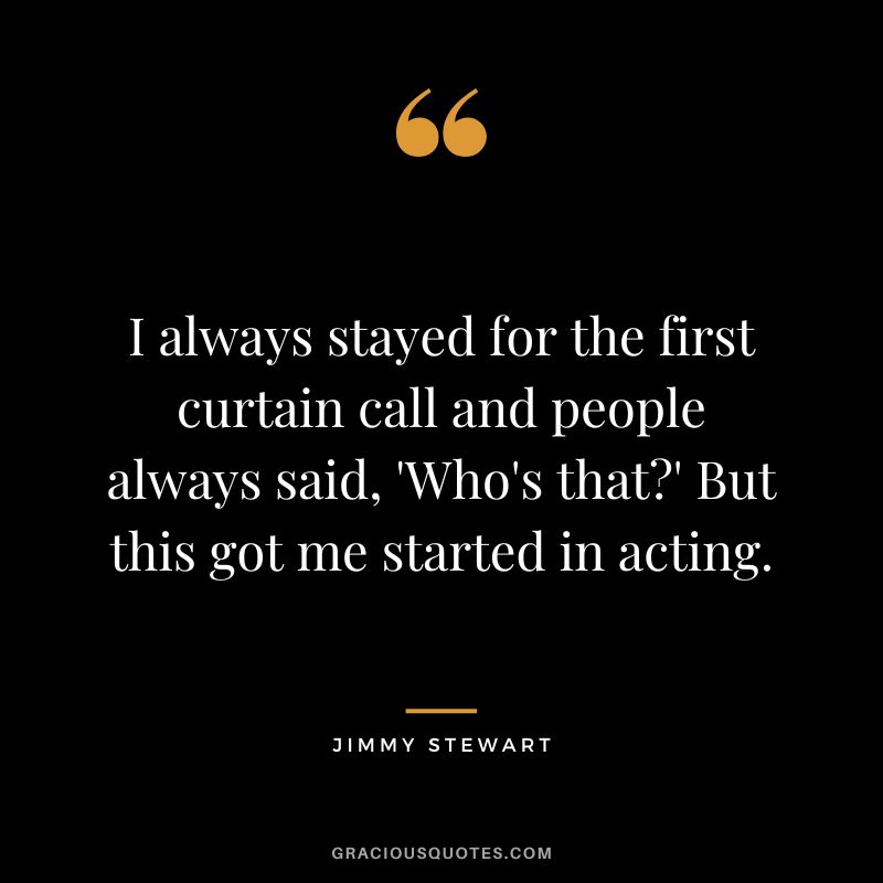 I always stayed for the first curtain call and people always said, 'Who's that' But this got me started in acting.