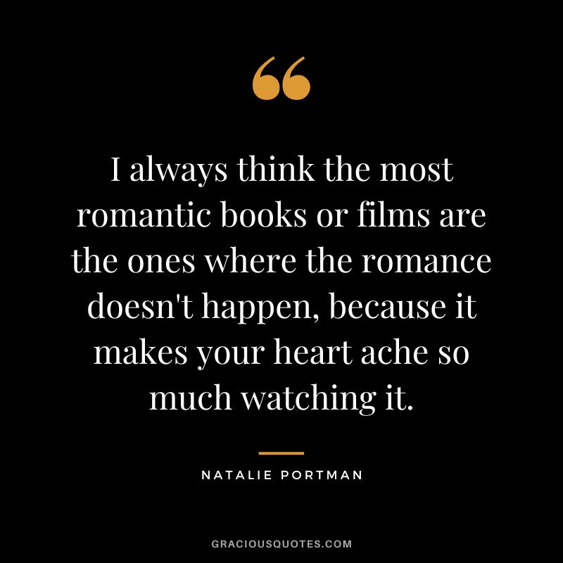 I always think the most romantic books or films are the ones where the romance doesn't happen, because it makes your heart ache so much watching it.