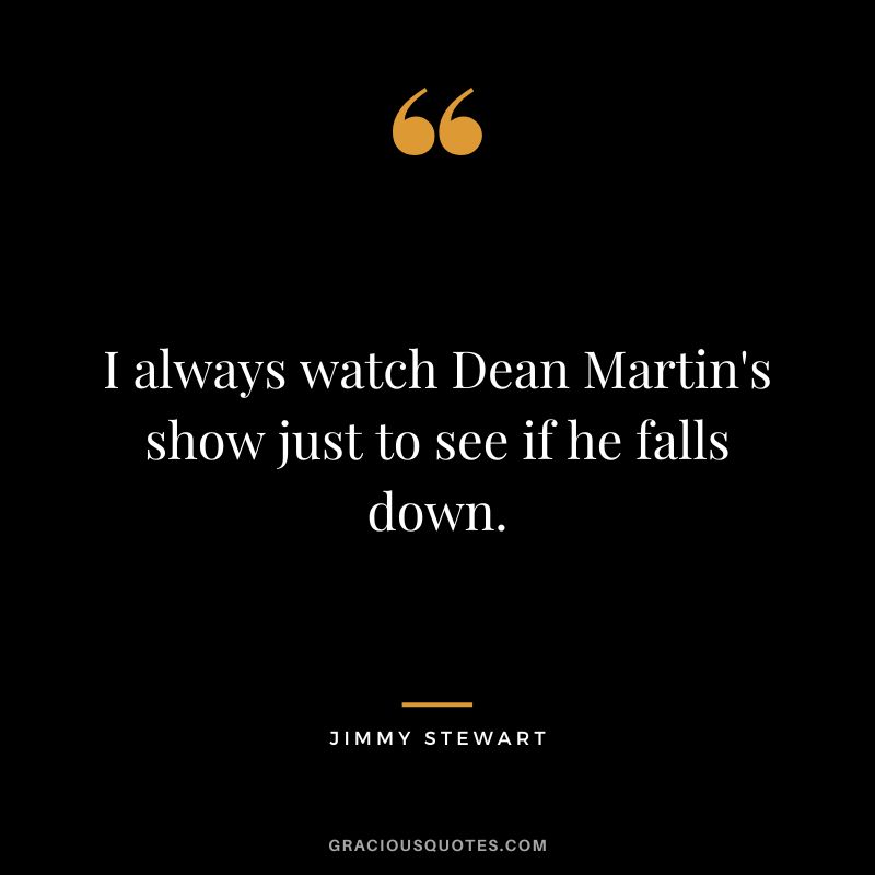 I always watch Dean Martin's show just to see if he falls down.