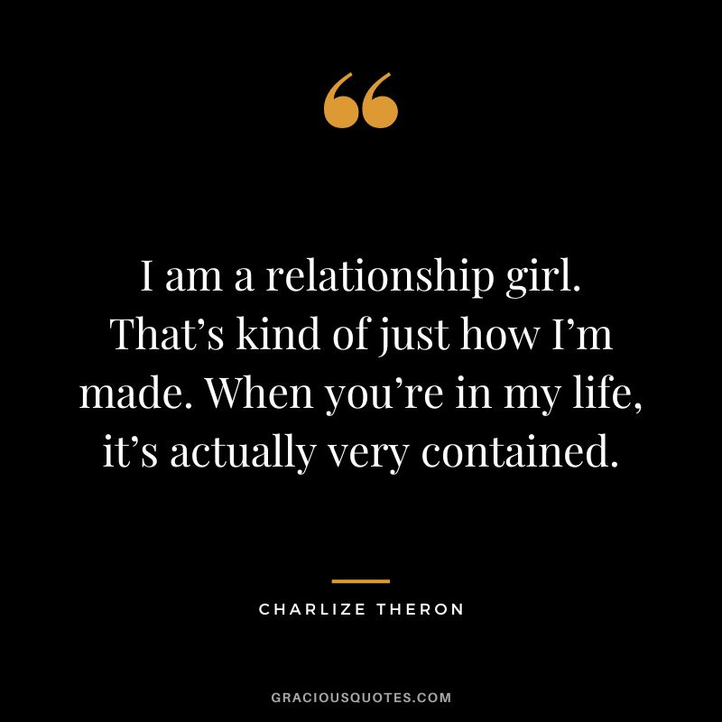 I am a relationship girl. That’s kind of just how I’m made. When you’re in my life, it’s actually very contained.