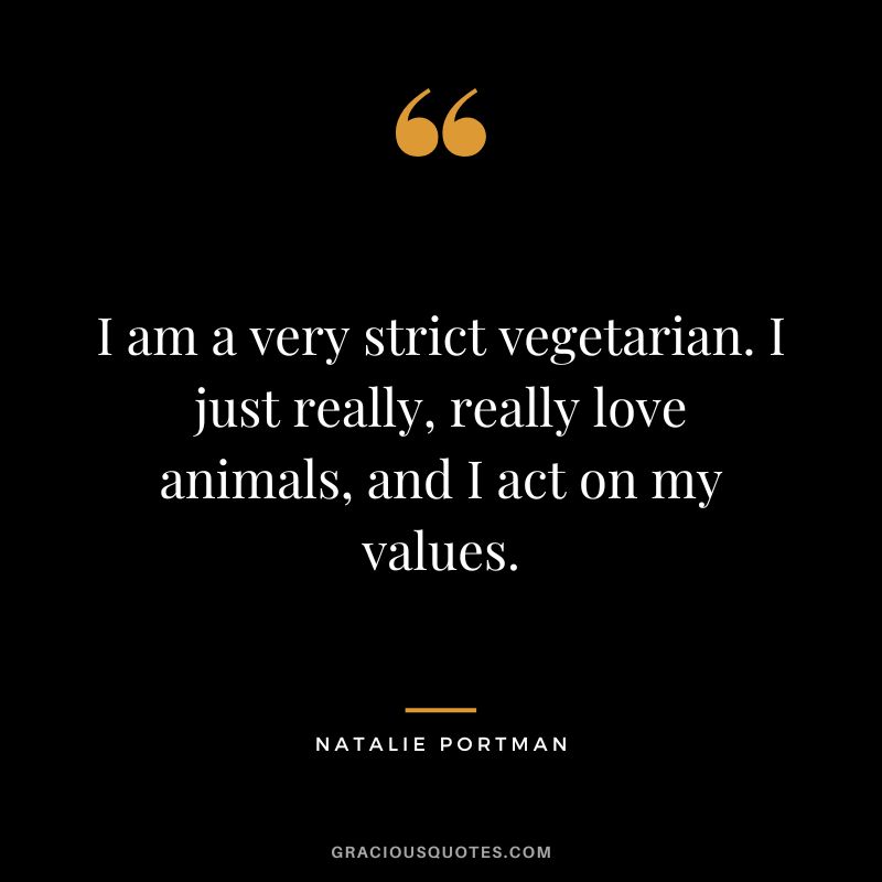I am a very strict vegetarian. I just really, really love animals, and I act on my values.