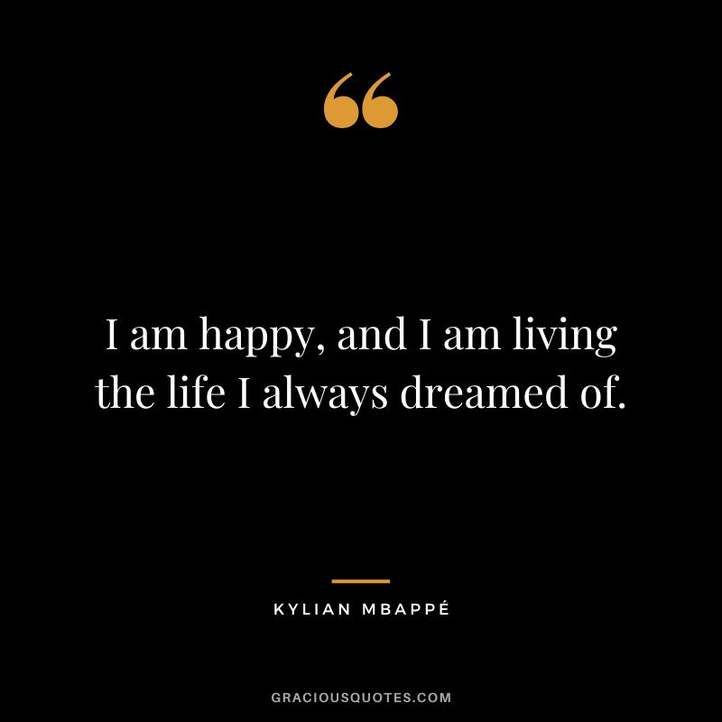 I am happy, and I am living the life I always dreamed of.