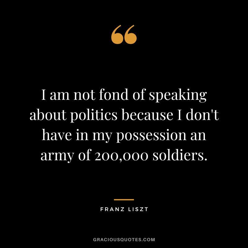 I am not fond of speaking about politics because I don't have in my possession an army of 200,000 soldiers.