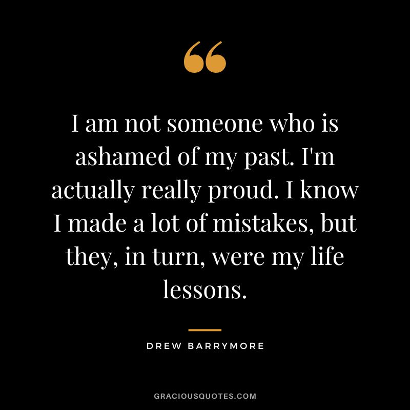 I am not someone who is ashamed of my past. I'm actually really proud. I know I made a lot of mistakes, but they, in turn, were my life lessons.
