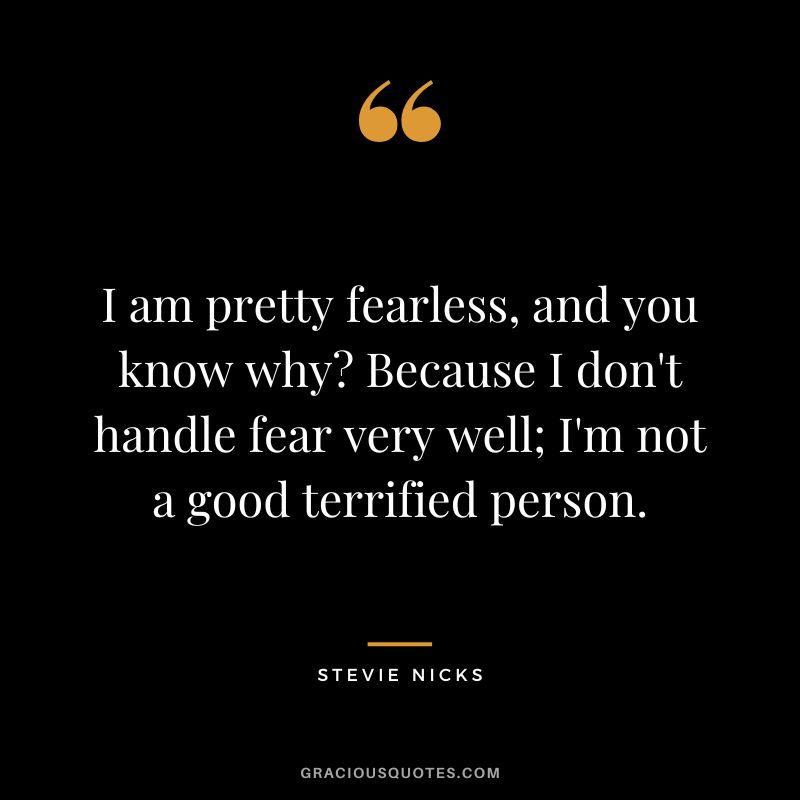 I am pretty fearless, and you know why Because I don't handle fear very well; I'm not a good terrified person.