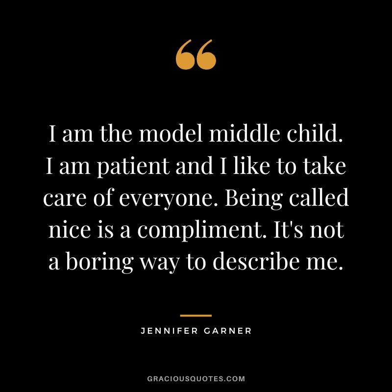 I am the model middle child. I am patient and I like to take care of everyone. Being called nice is a compliment. It's not a boring way to describe me.