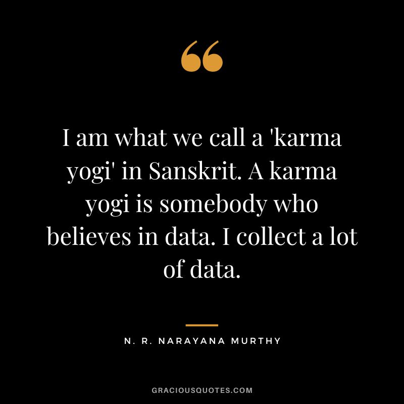 I am what we call a 'karma yogi' in Sanskrit. A karma yogi is somebody who believes in data. I collect a lot of data.