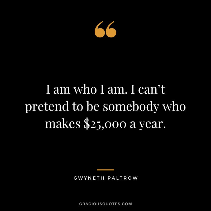 I am who I am. I can’t pretend to be somebody who makes $25,000 a year.