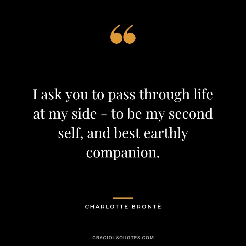 I ask you to pass through life at my side - to be my second self, and best earthly companion.
