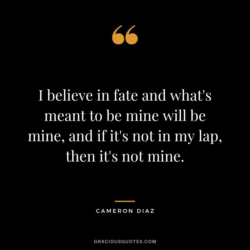 I believe in fate and what's meant to be mine will be mine, and if it's not in my lap, then it's not mine.