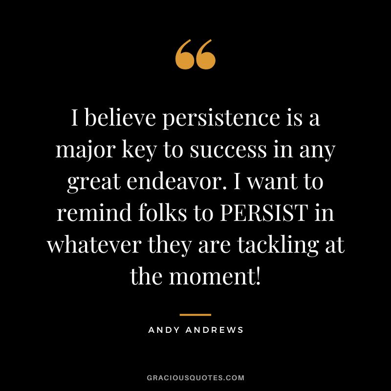 I believe persistence is a major key to success in any great endeavor. I want to remind folks to PERSIST in whatever they are tackling at the moment!