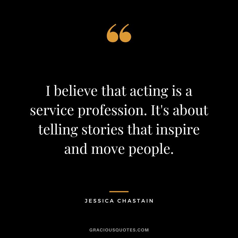 I believe that acting is a service profession. It's about telling stories that inspire and move people.