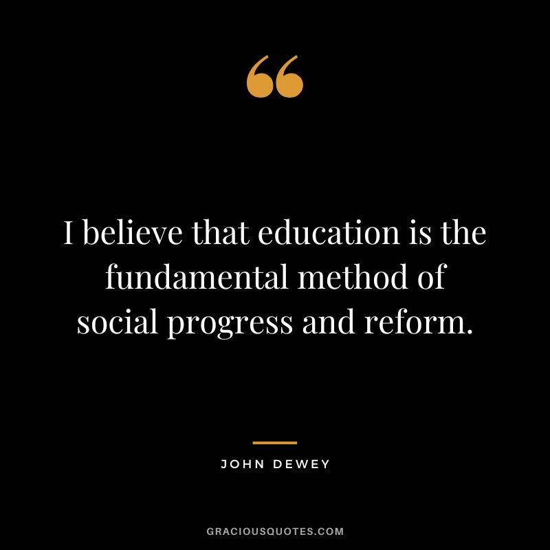 I believe that education is the fundamental method of social progress and reform.