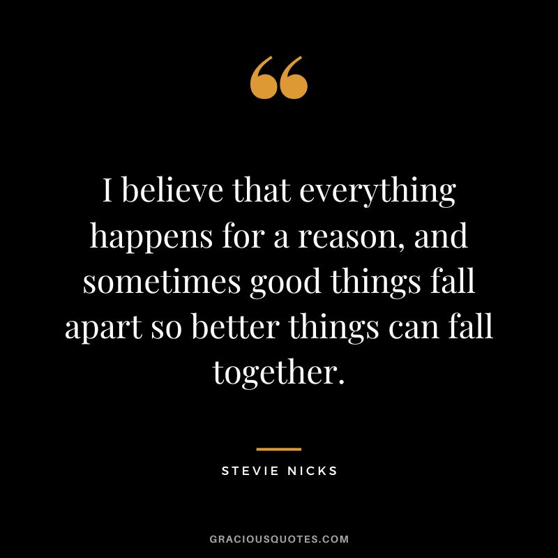 I believe that everything happens for a reason, and sometimes good things fall apart so better things can fall together.
