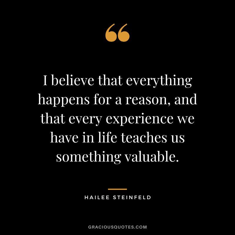 I believe that everything happens for a reason, and that every experience we have in life teaches us something valuable.