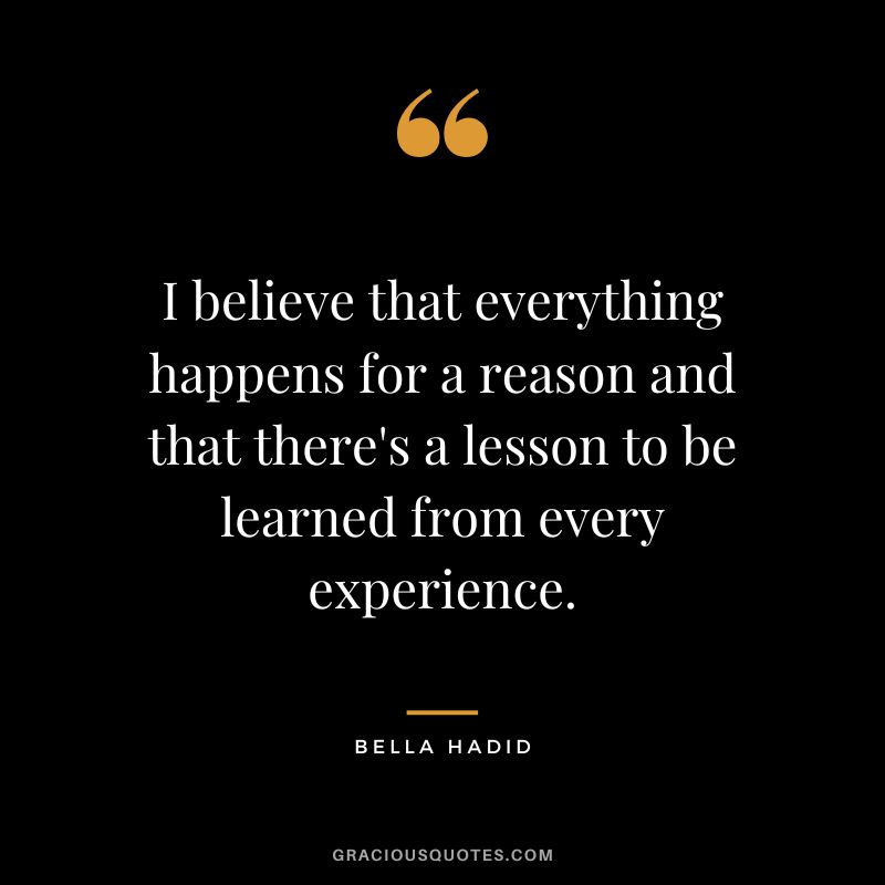 I believe that everything happens for a reason and that there's a lesson to be learned from every experience.