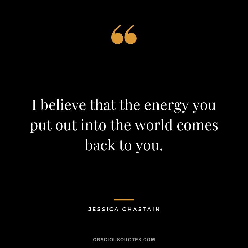 I believe that the energy you put out into the world comes back to you.