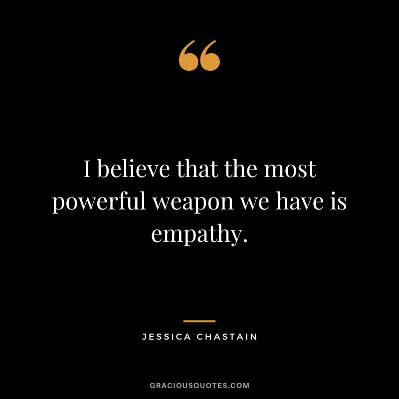 I believe that the most powerful weapon we have is empathy.
