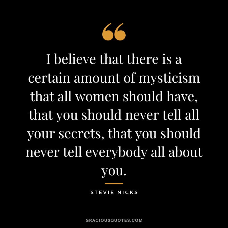 I believe that there is a certain amount of mysticism that all women should have, that you should never tell all your secrets, that you should never tell everybody all about you.