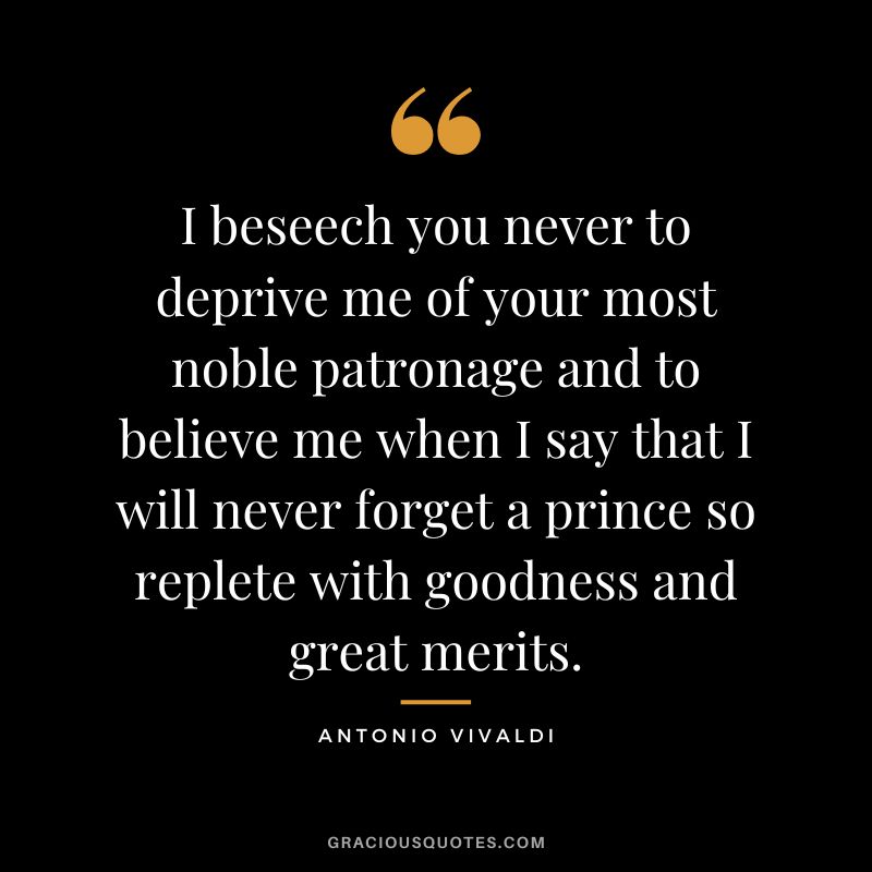 I beseech you never to deprive me of your most noble patronage and to believe me when I say that I will never forget a prince so replete with goodness and great merits.