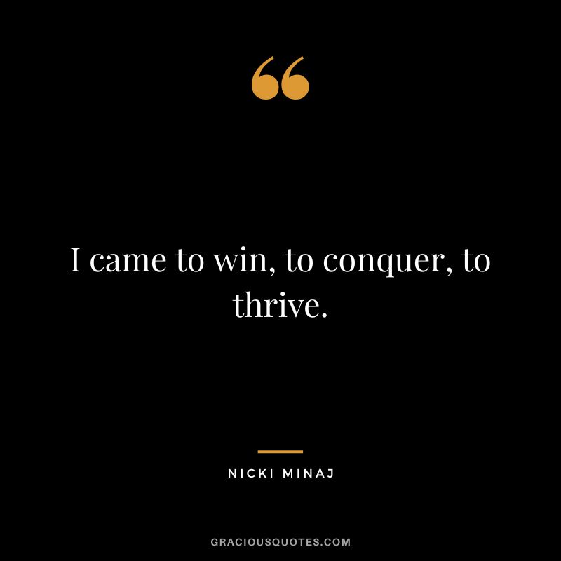 I came to win, to conquer, to thrive.