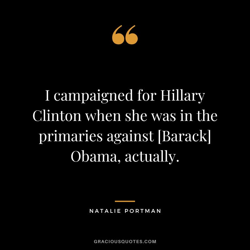 I campaigned for Hillary Clinton when she was in the primaries against [Barack] Obama, actually.