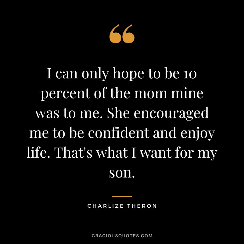 I can only hope to be 10 percent of the mom mine was to me. She encouraged me to be confident and enjoy life. That's what I want for my son.
