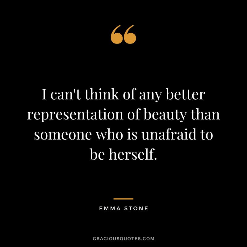 I can't think of any better representation of beauty than someone who is unafraid to be herself.