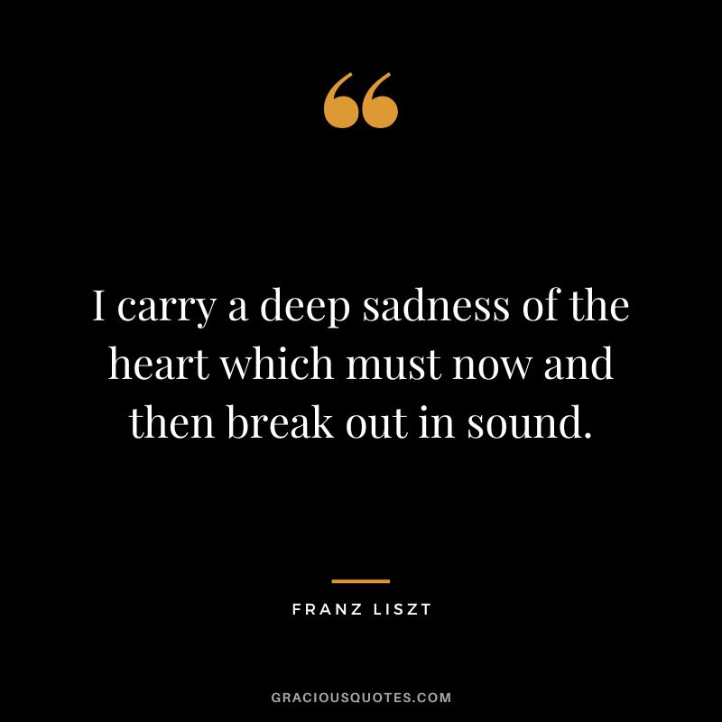 I carry a deep sadness of the heart which must now and then break out in sound.