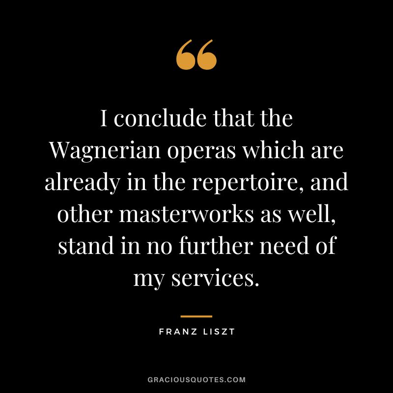 I conclude that the Wagnerian operas which are already in the repertoire, and other masterworks as well, stand in no further need of my services.
