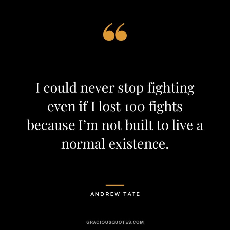 I could never stop fighting even if I lost 100 fights because I’m not built to live a normal existence.