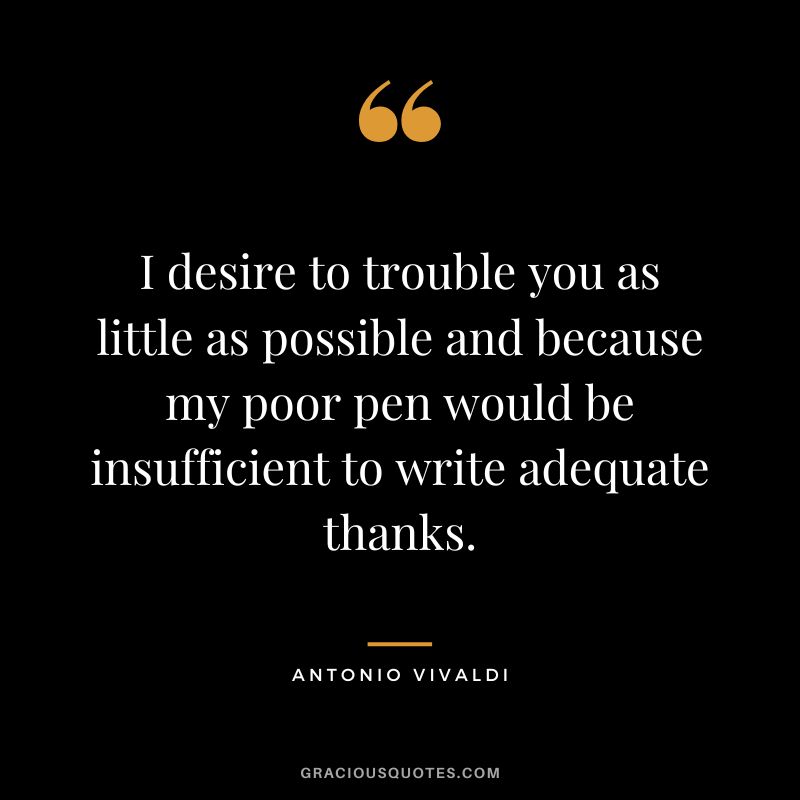 I desire to trouble you as little as possible and because my poor pen would be insufficient to write adequate thanks.