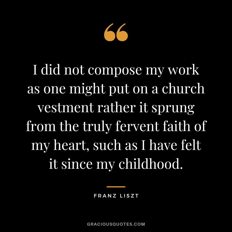 I did not compose my work as one might put on a church vestment rather it sprung from the truly fervent faith of my heart, such as I have felt it since my childhood.