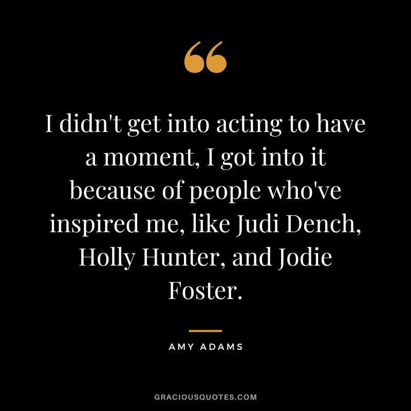 I didn't get into acting to have a moment, I got into it because of people who've inspired me, like Judi Dench, Holly Hunter, and Jodie Foster.