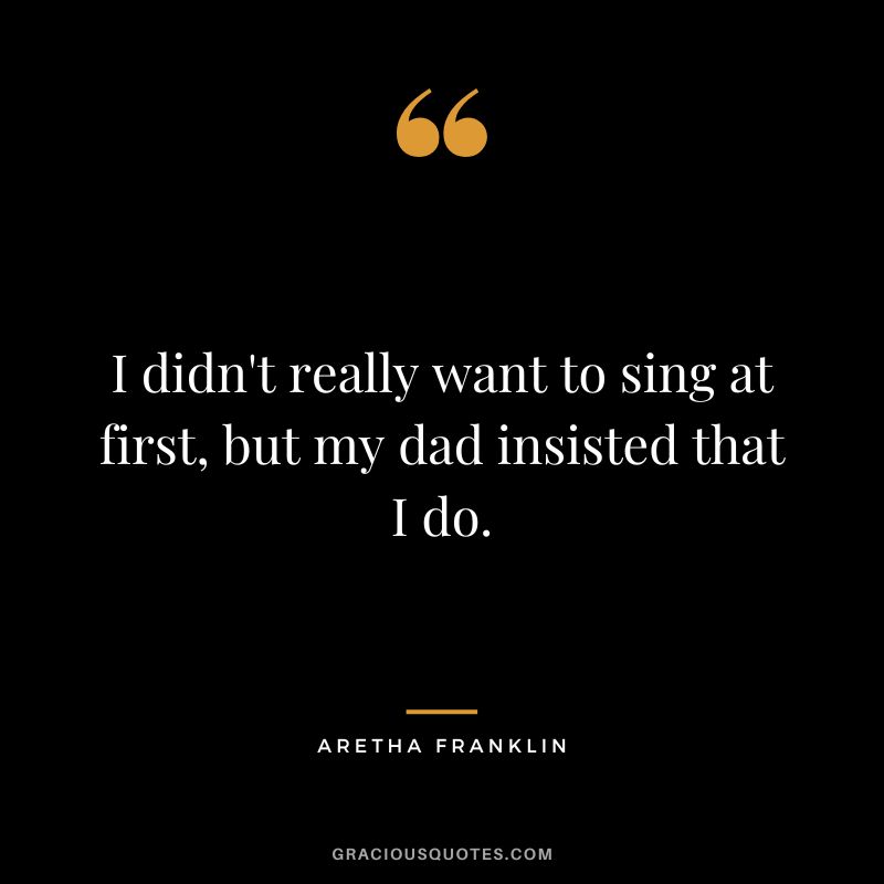 I didn't really want to sing at first, but my dad insisted that I do.