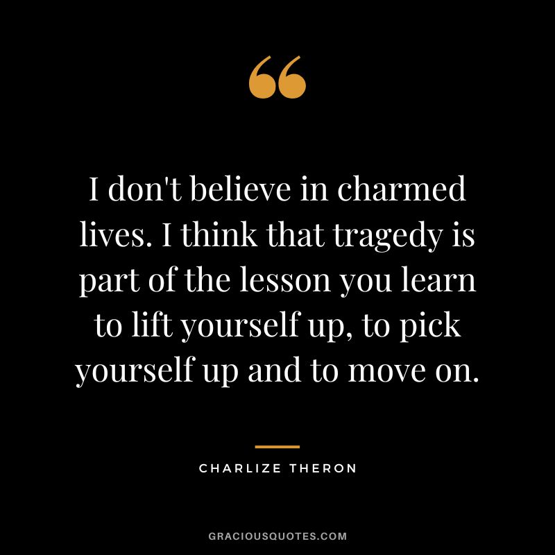 I don't believe in charmed lives. I think that tragedy is part of the lesson you learn to lift yourself up, to pick yourself up and to move on.