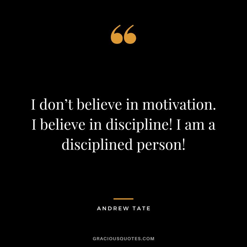 I don’t believe in motivation. I believe in discipline! I am a disciplined person!