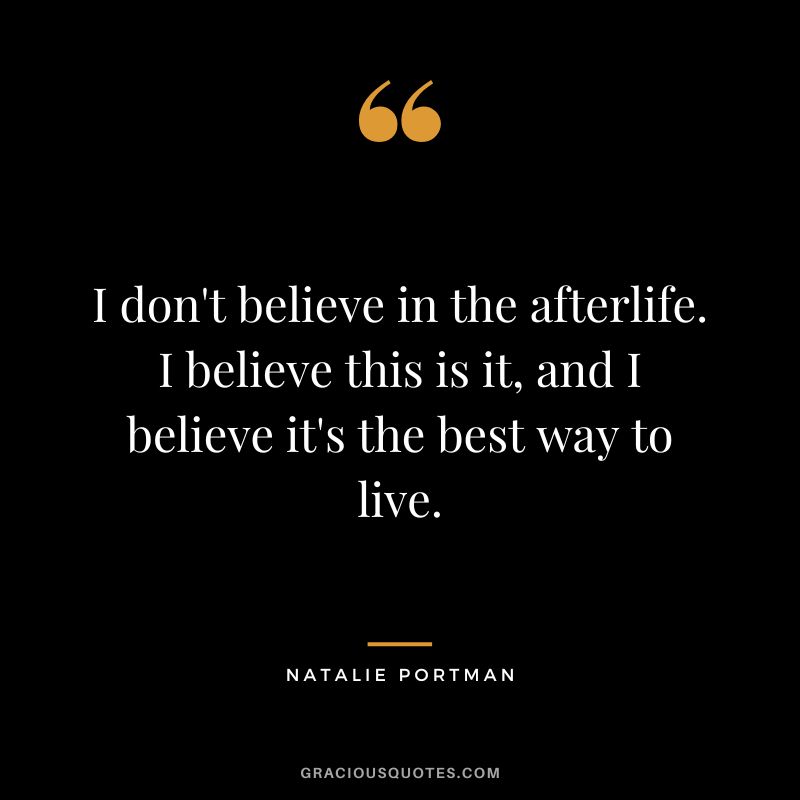 I don't believe in the afterlife. I believe this is it, and I believe it's the best way to live.