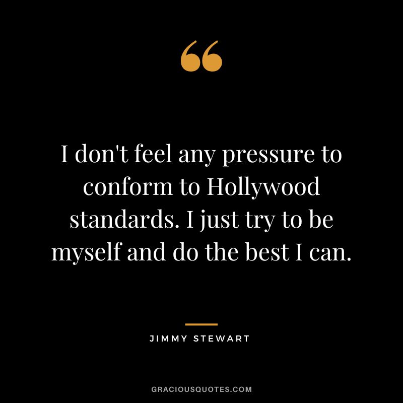 I don't feel any pressure to conform to Hollywood standards. I just try to be myself and do the best I can.