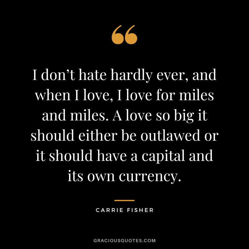 I don’t hate hardly ever, and when I love, I love for miles and miles. A love so big it should either be outlawed or it should have a capital and its own currency.