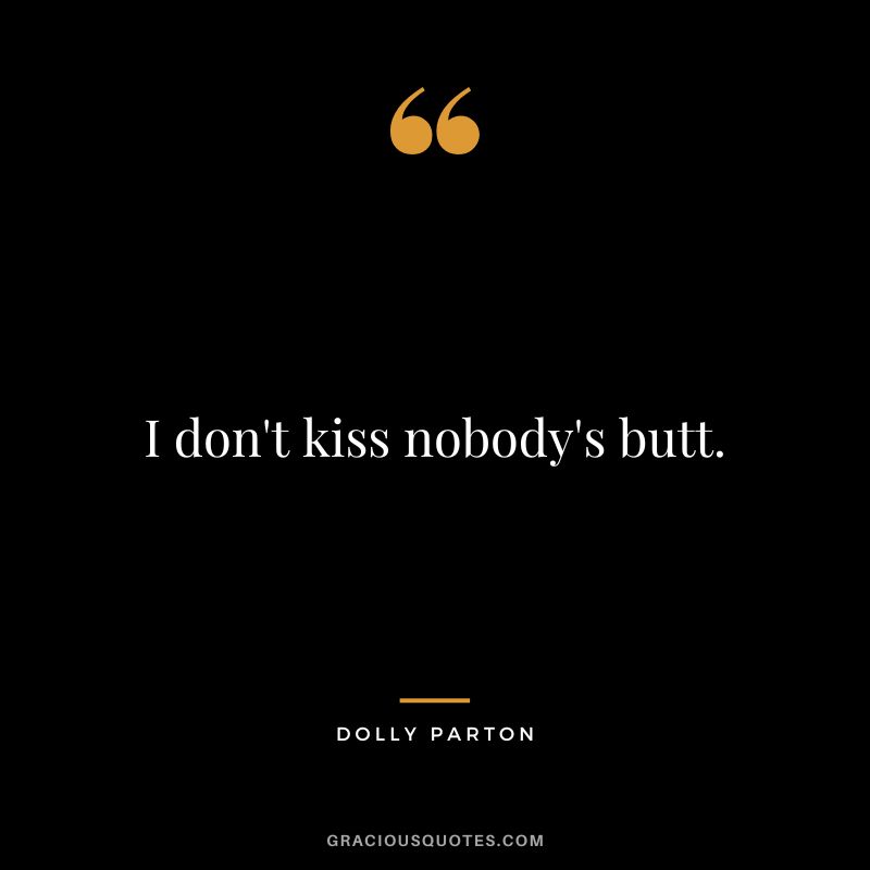 I don't kiss nobody's butt.