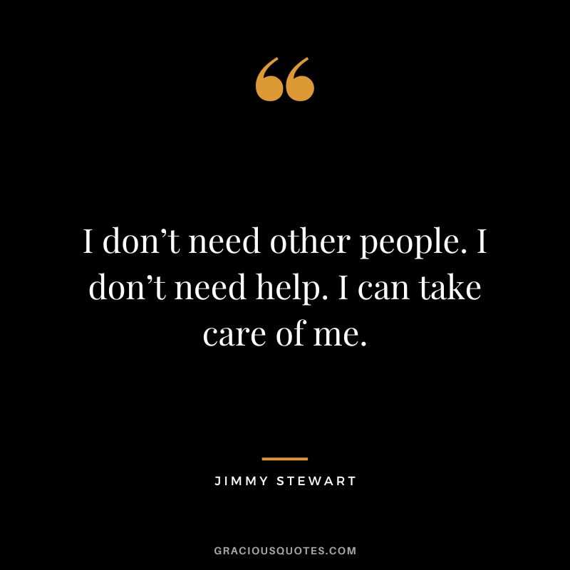 I don’t need other people. I don’t need help. I can take care of me.
