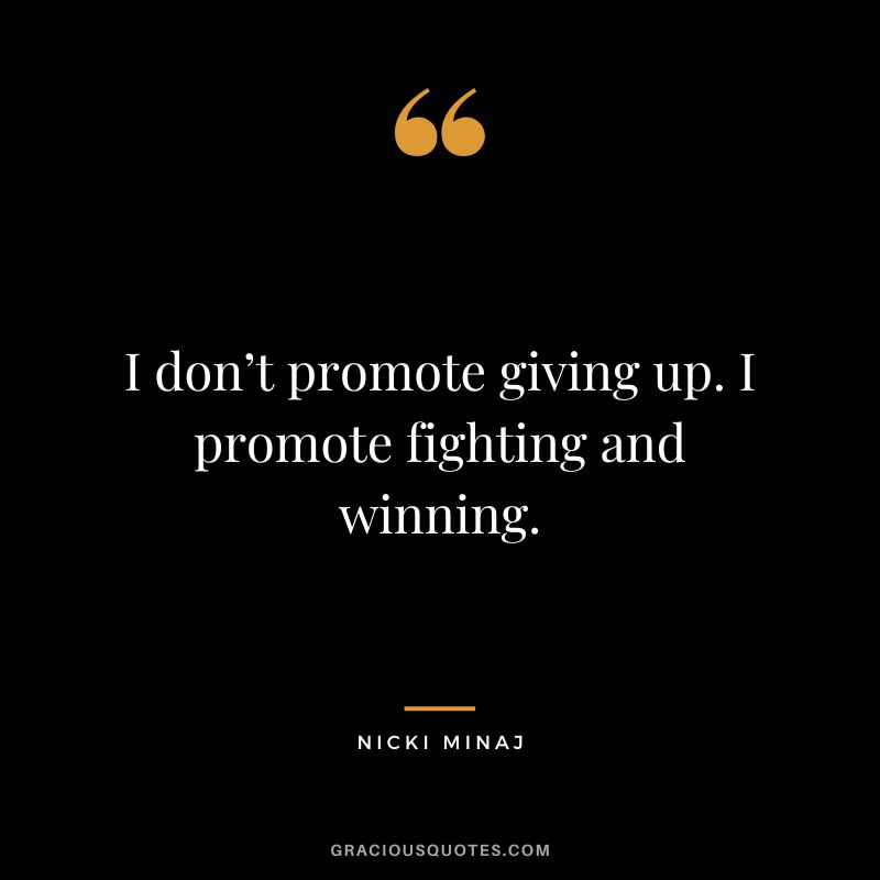 I don’t promote giving up. I promote fighting and winning.