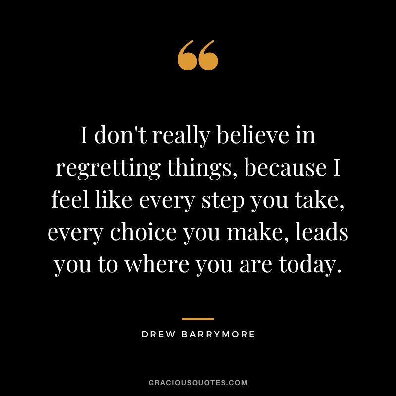 I don't really believe in regretting things, because I feel like every step you take, every choice you make, leads you to where you are today.