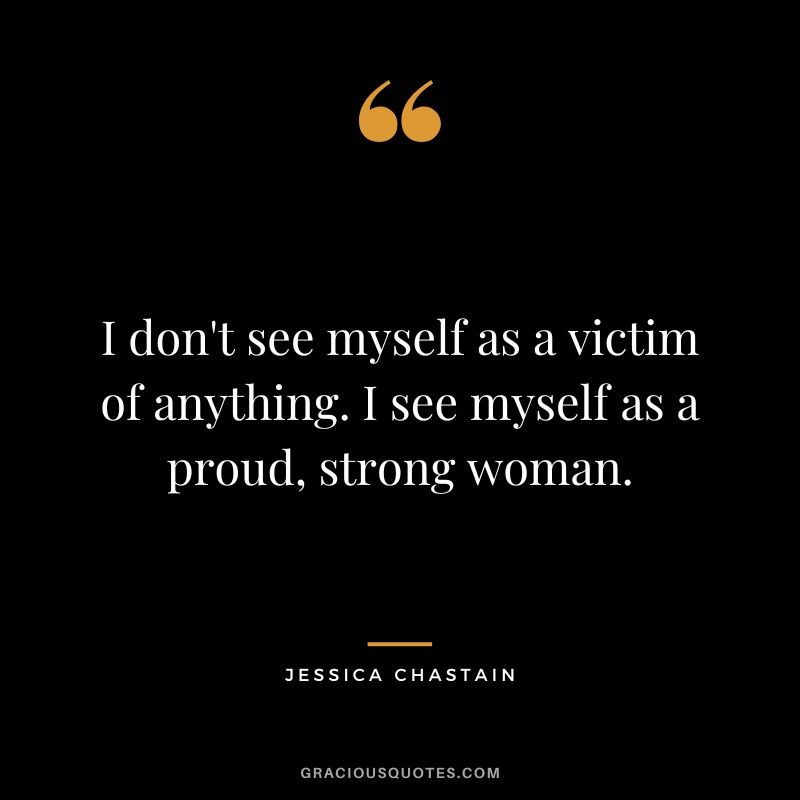 I don't see myself as a victim of anything. I see myself as a proud, strong woman.