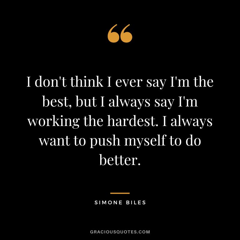 I don't think I ever say I'm the best, but I always say I'm working the hardest. I always want to push myself to do better.